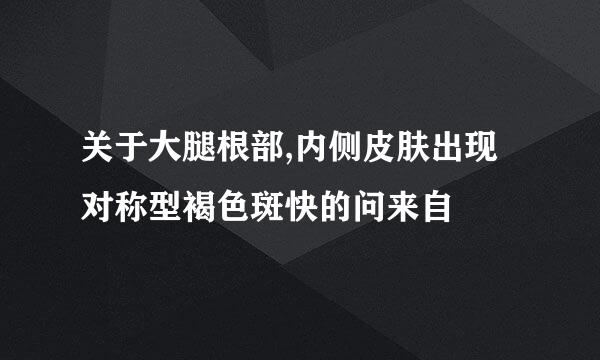 关于大腿根部,内侧皮肤出现对称型褐色斑快的问来自