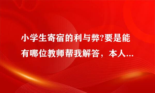 小学生寄宿的利与弊?要是能有哪位教师帮我解答，本人感激不尽!