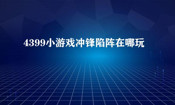 4399小游戏冲锋陷阵在哪玩