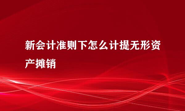 新会计准则下怎么计提无形资产摊销