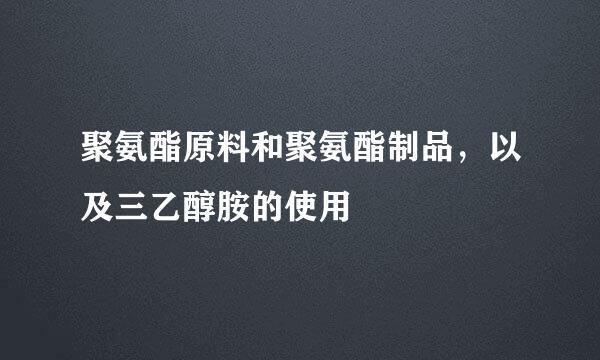 聚氨酯原料和聚氨酯制品，以及三乙醇胺的使用