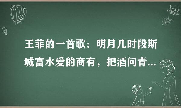 王菲的一首歌：明月几时段斯城富水爱的商有，把酒问青天…歌名叫什么？