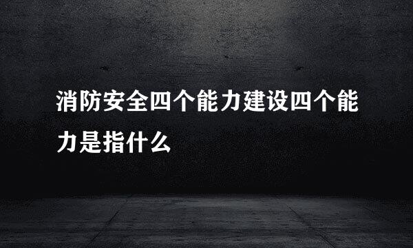 消防安全四个能力建设四个能力是指什么