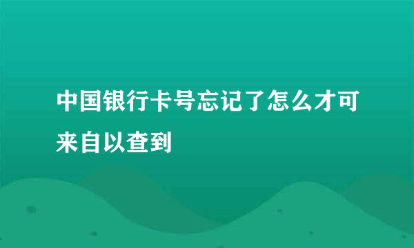 中国银行卡号忘记了怎么才可来自以查到