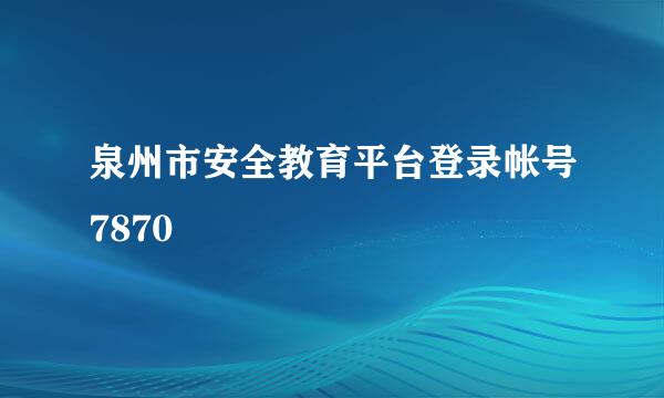 泉州市安全教育平台登录帐号7870