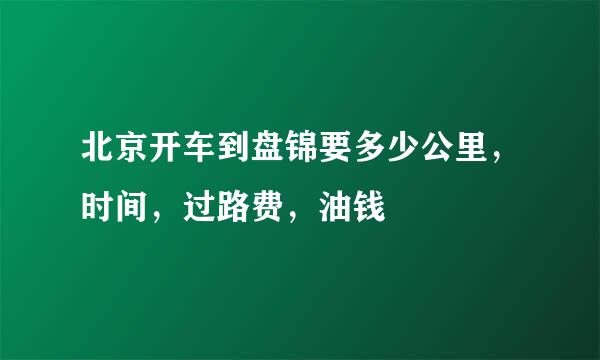 北京开车到盘锦要多少公里，时间，过路费，油钱