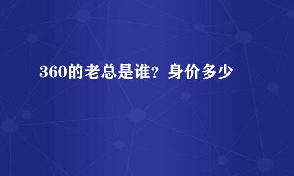 360的老总是谁？身价多少