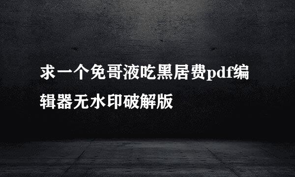 求一个免哥液吃黑居费pdf编辑器无水印破解版