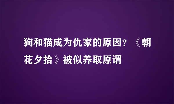 狗和猫成为仇家的原因？《朝花夕拾》被似养取原谓