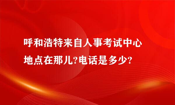 呼和浩特来自人事考试中心 地点在那儿?电话是多少?