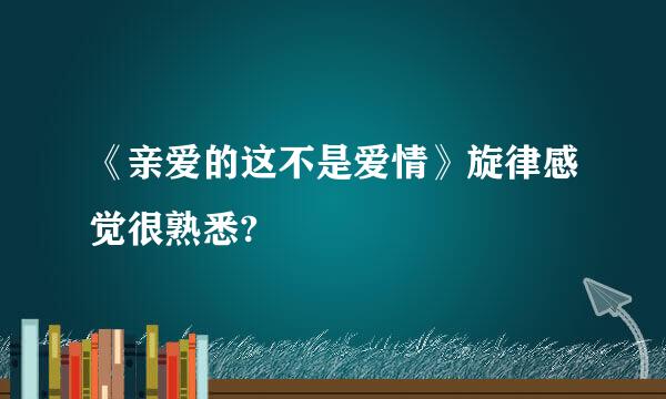 《亲爱的这不是爱情》旋律感觉很熟悉?