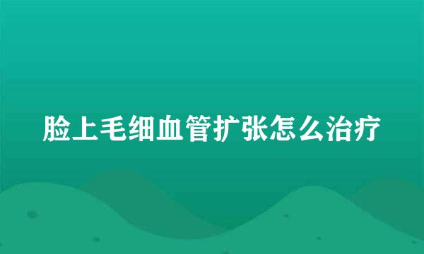 脸上毛细血管扩张怎么治疗