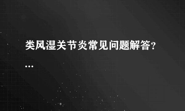 类风湿关节炎常见问题解答？...