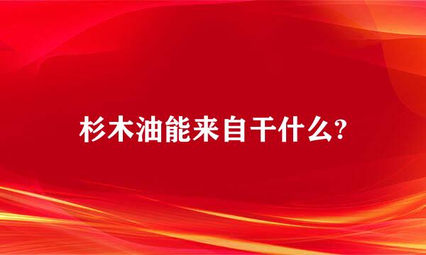 杉木油能来自干什么?