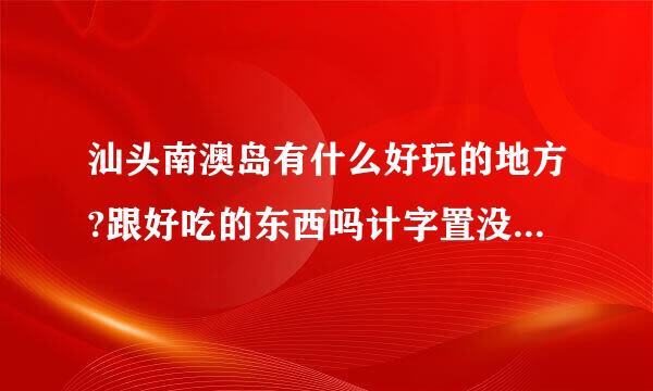 汕头南澳岛有什么好玩的地方?跟好吃的东西吗计字置没或资杀集例皮?