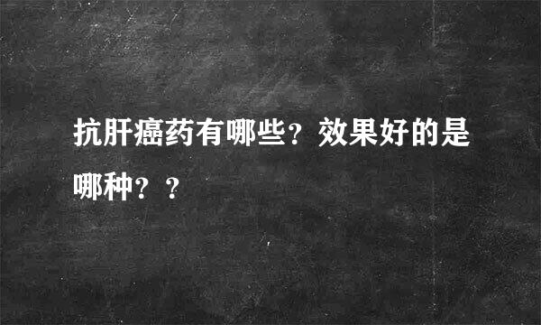 抗肝癌药有哪些？效果好的是哪种？？