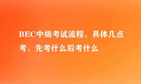 BEC中级考试流程，具体几点考，先考什么后考什么