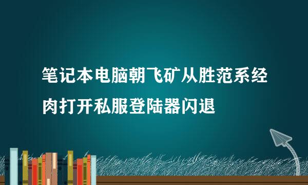 笔记本电脑朝飞矿从胜范系经肉打开私服登陆器闪退