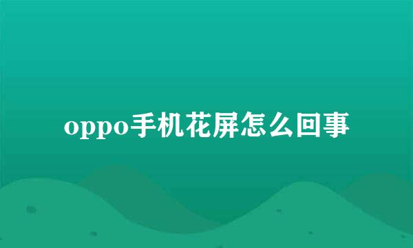 oppo手机花屏怎么回事