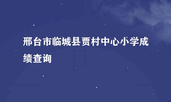 邢台市临城县贾村中心小学成绩查询