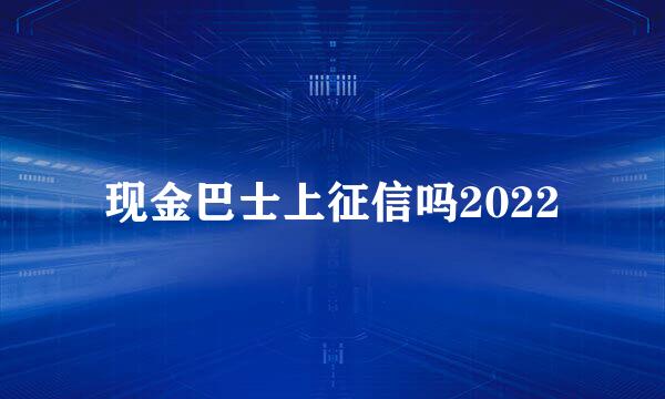 现金巴士上征信吗2022