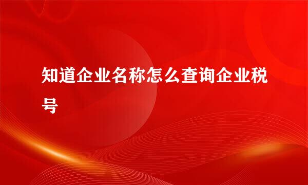 知道企业名称怎么查询企业税号