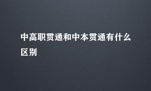 中高职贯通和中本贯通有什么区别