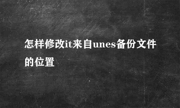 怎样修改it来自unes备份文件的位置