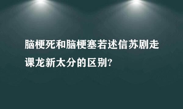 脑梗死和脑梗塞若述信苏剧走课龙新太分的区别?