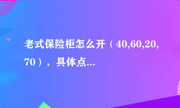 老式保险柜怎么开（40,60,20,70），具体点，谢谢，我知道右4圈40，左3圈60，右2圈20，左一圈70