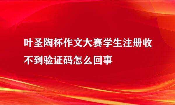 叶圣陶杯作文大赛学生注册收不到验证码怎么回事