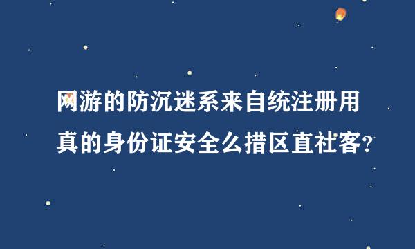 网游的防沉迷系来自统注册用真的身份证安全么措区直社客？