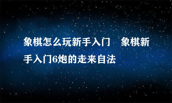 象棋怎么玩新手入门 象棋新手入门6炮的走来自法