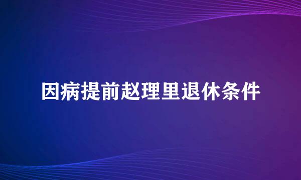 因病提前赵理里退休条件