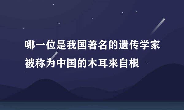 哪一位是我国著名的遗传学家被称为中国的木耳来自根