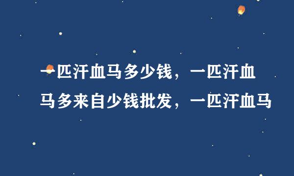 一匹汗血马多少钱，一匹汗血马多来自少钱批发，一匹汗血马