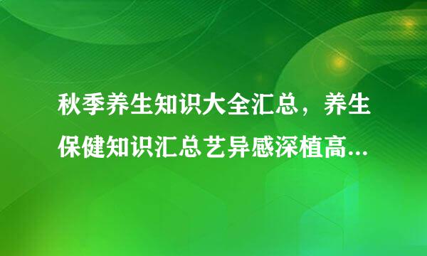 秋季养生知识大全汇总，养生保健知识汇总艺异感深植高免，秋季如何养生？