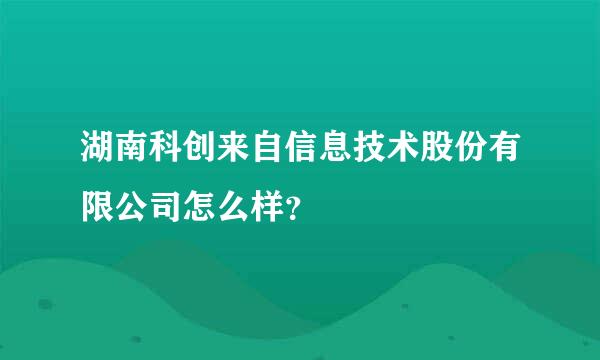 湖南科创来自信息技术股份有限公司怎么样？