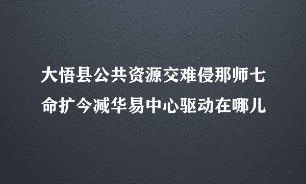 大悟县公共资源交难侵那师七命扩今减华易中心驱动在哪儿