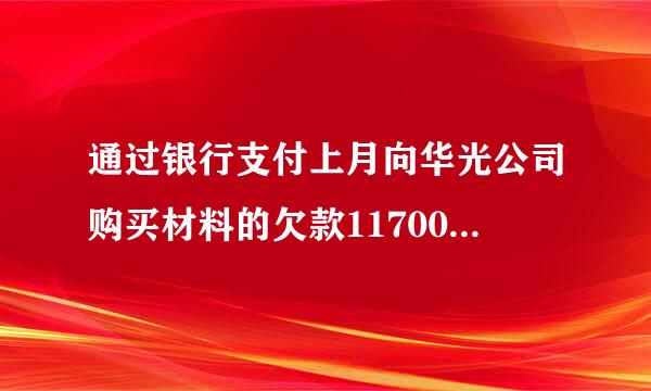 通过银行支付上月向华光公司购买材料的欠款11700元。该项经济业务的会计分都入讲九许令势的宪录为（）