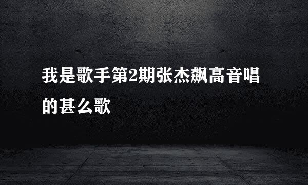 我是歌手第2期张杰飙高音唱的甚么歌