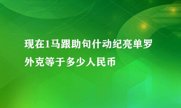 现在1马跟助句什动纪亮单罗外克等于多少人民币