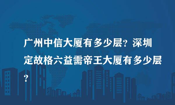 广州中信大厦有多少层？深圳定故格六益需帝王大厦有多少层？