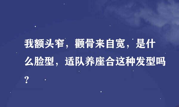 我额头窄，颧骨来自宽，是什么脸型，适队养座合这种发型吗？