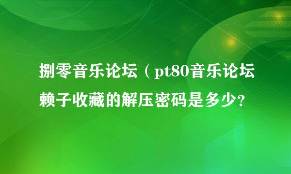 捌零音乐论坛（pt80音乐论坛赖子收藏的解压密码是多少？