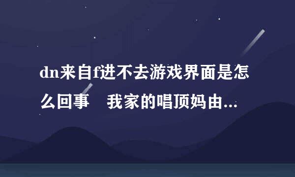 dn来自f进不去游戏界面是怎么回事 我家的唱顶妈由让电脑是W7系统 还串了座春星己联酸歌高玉离一台电脑是不是陆游器的问题