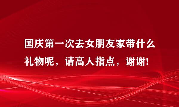 国庆第一次去女朋友家带什么礼物呢，请高人指点，谢谢!