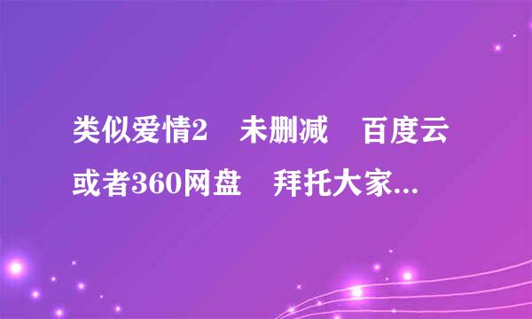 类似爱情2 未删减 百度云或者360网盘 拜托大家 一定是未删减的