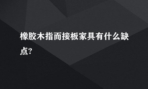 橡胶木指而接板家具有什么缺点?