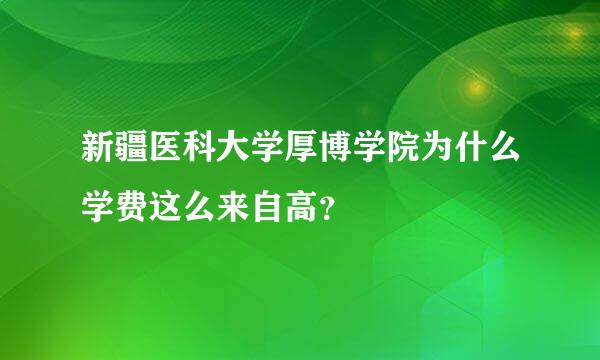 新疆医科大学厚博学院为什么学费这么来自高？